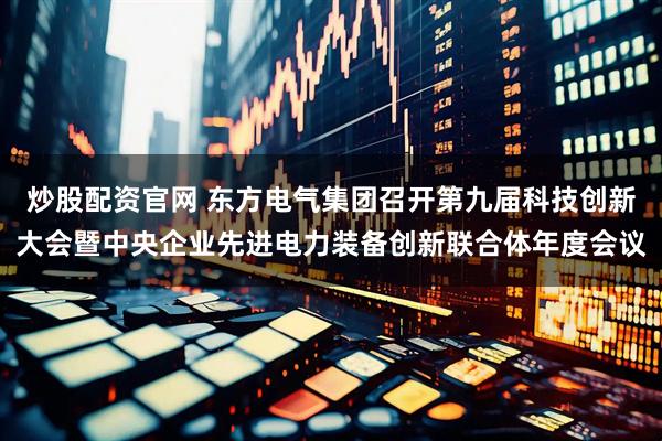 炒股配资官网 东方电气集团召开第九届科技创新大会暨中央企业先进电力装备创新联合体年度会议