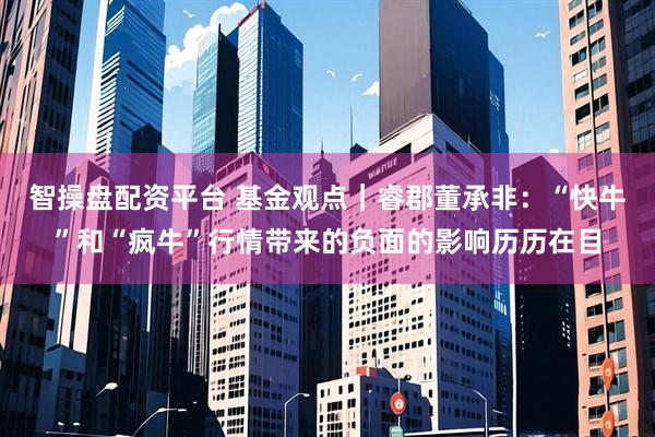 智操盘配资平台 基金观点｜睿郡董承非：“快牛”和“疯牛”行情带来的负面的影响历历在目