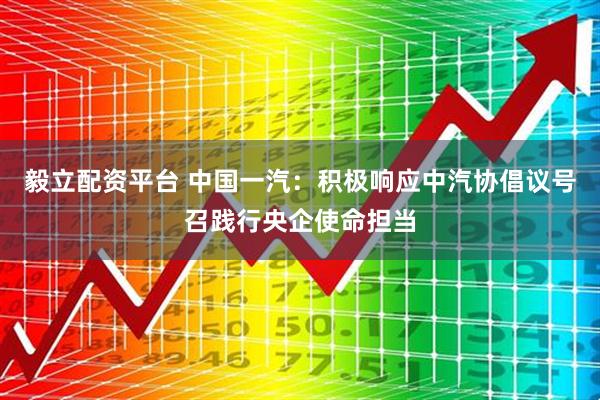 毅立配资平台 中国一汽：积极响应中汽协倡议号召践行央企使命担当