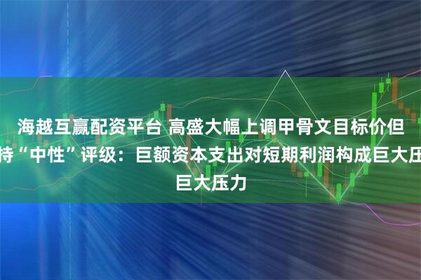 海越互赢配资平台 高盛大幅上调甲骨文目标价但维持“中性”评级：巨额资本支出对短期利润构成巨大压力