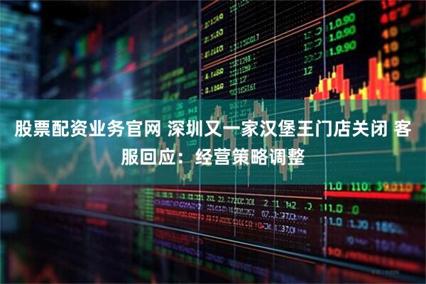 股票配资业务官网 深圳又一家汉堡王门店关闭 客服回应：经营策略调整