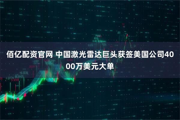 佰亿配资官网 中国激光雷达巨头获签美国公司4000万美元大单
