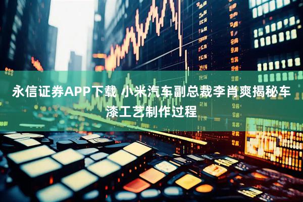 永信证券APP下载 小米汽车副总裁李肖爽揭秘车漆工艺制作过程