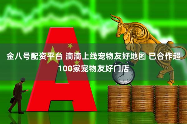 金八号配资平台 滴滴上线宠物友好地图 已合作超100家宠物友好门店