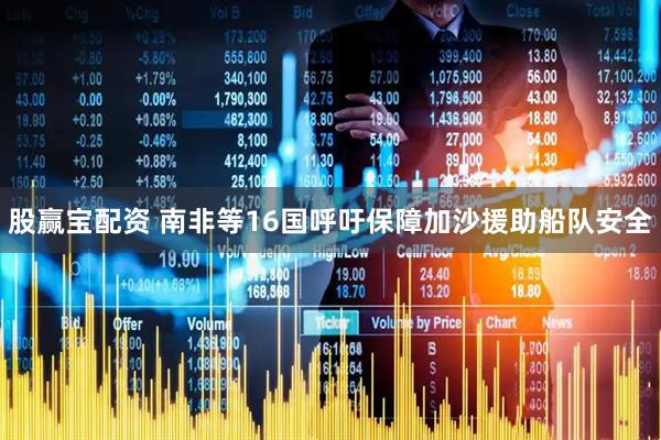 股赢宝配资 南非等16国呼吁保障加沙援助船队安全
