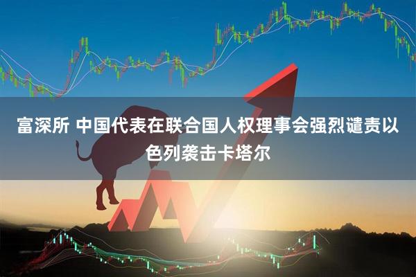 富深所 中国代表在联合国人权理事会强烈谴责以色列袭击卡塔尔