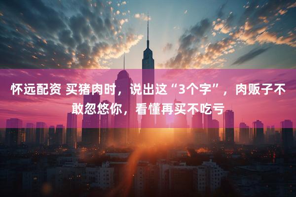 怀远配资 买猪肉时，说出这“3个字”，肉贩子不敢忽悠你，看懂再买不吃亏