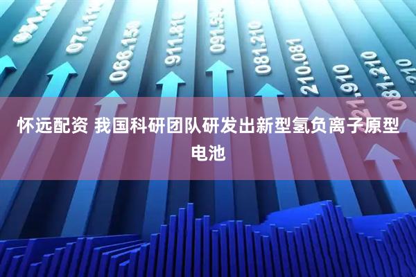 怀远配资 我国科研团队研发出新型氢负离子原型电池