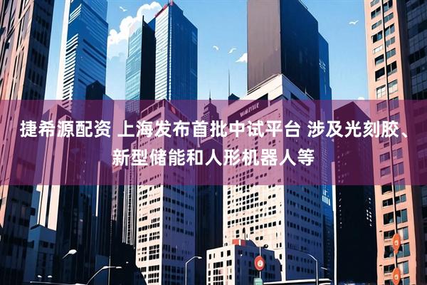 捷希源配资 上海发布首批中试平台 涉及光刻胶、新型储能和人形机器人等