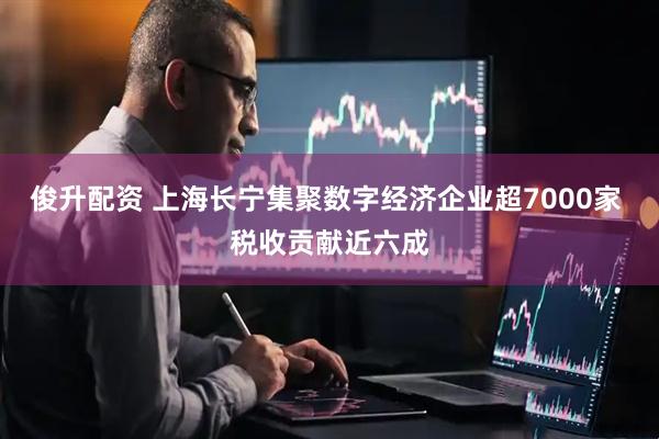 俊升配资 上海长宁集聚数字经济企业超7000家 税收贡献近六成