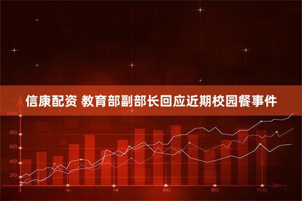 信康配资 教育部副部长回应近期校园餐事件