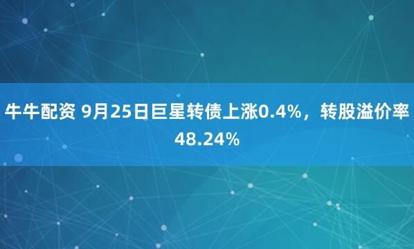牛牛配资 9月25日巨星转债上涨0.4%，转股溢价率48.24%
