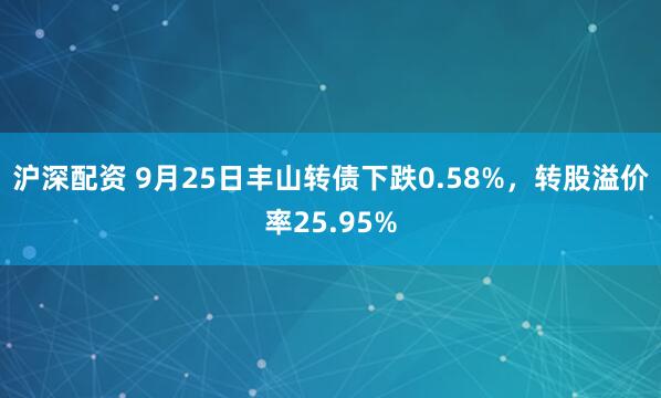 沪深配资 9月25日丰山转债下跌0.58%，转股溢价率25.95%