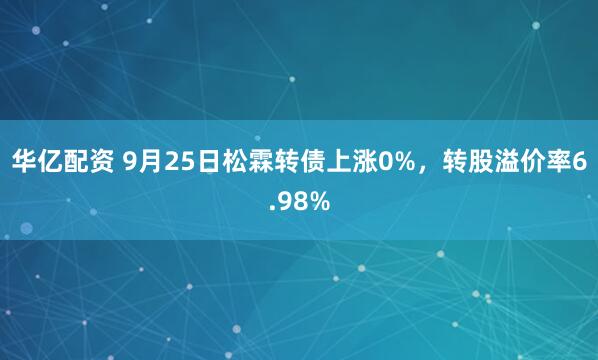华亿配资 9月25日松霖转债上涨0%，转股溢价率6.98%
