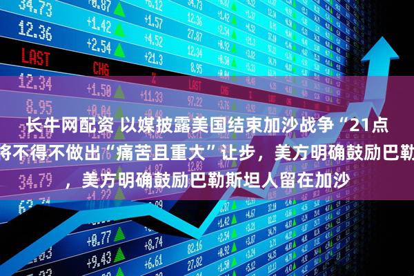 长牛网配资 以媒披露美国结束加沙战争“21点计划”：以色列将不得不做出“痛苦且重大”让步，美方明确鼓励巴勒斯坦人留在加沙