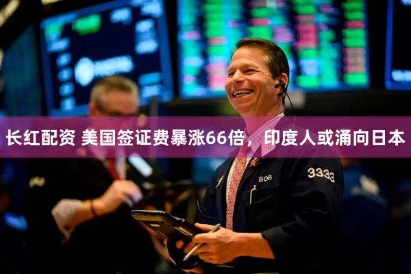 长红配资 美国签证费暴涨66倍，印度人或涌向日本