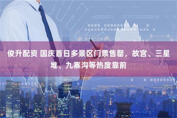 俊升配资 国庆首日多景区门票售罄，故宫、三星堆、九寨沟等热度靠前