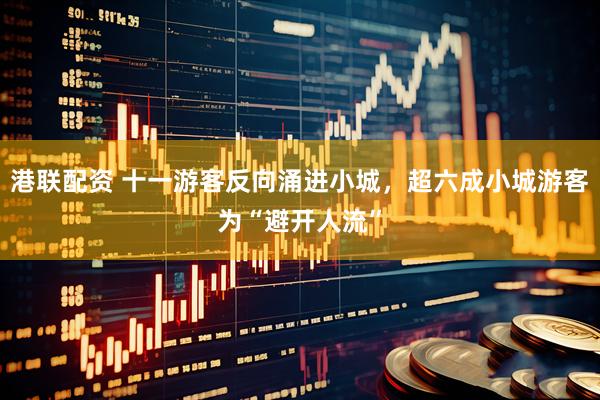 港联配资 十一游客反向涌进小城，超六成小城游客为“避开人流”