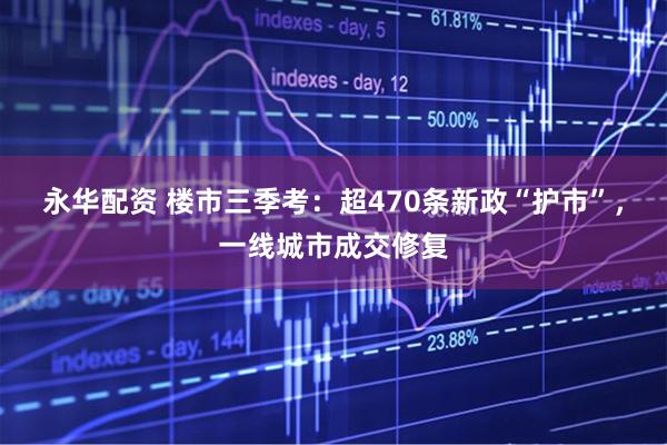 永华配资 楼市三季考：超470条新政“护市”，一线城市成交修复
