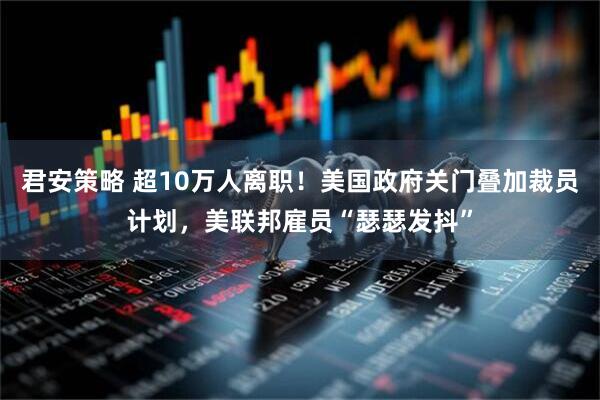 君安策略 超10万人离职！美国政府关门叠加裁员计划，美联邦雇员“瑟瑟发抖”