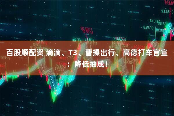 百股顺配资 滴滴、T3、曹操出行、高德打车官宣：降低抽成！