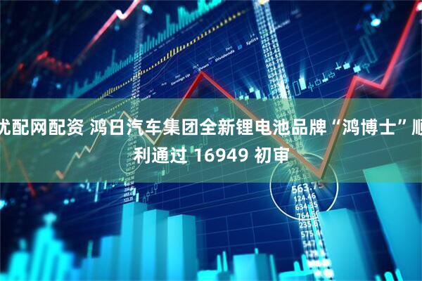 优配网配资 鸿日汽车集团全新锂电池品牌“鸿博士”顺利通过 16949 初审