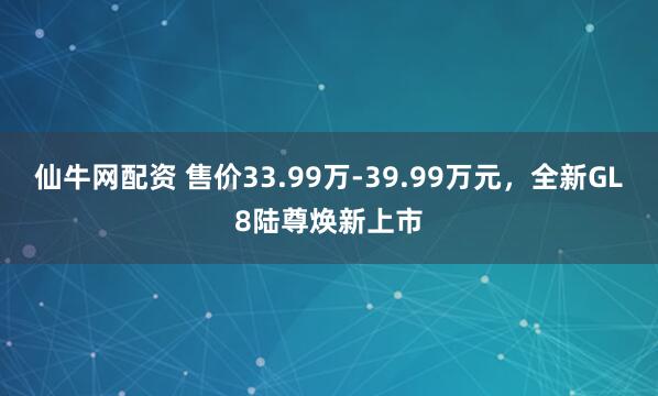 仙牛网配资 售价33.99万-39.99万元，全新GL8陆尊焕新上市