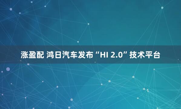 涨盈配 鸿日汽车发布“HI 2.0”技术平台