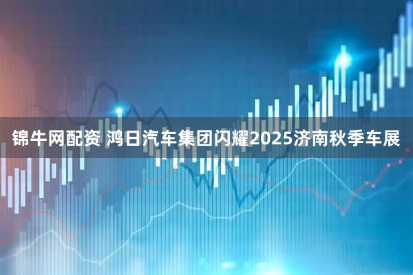 锦牛网配资 鸿日汽车集团闪耀2025济南秋季车展