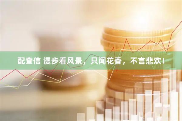 配查信 漫步看风景，只闻花香，不言悲欢！