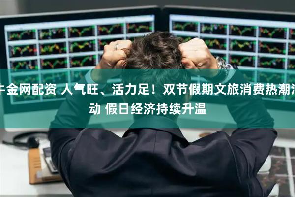 牛金网配资 人气旺、活力足！双节假期文旅消费热潮涌动&#32;假日经济持续升温