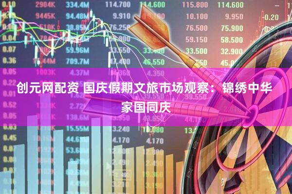 创元网配资 国庆假期文旅市场观察：锦绣中华&#32;家国同庆
