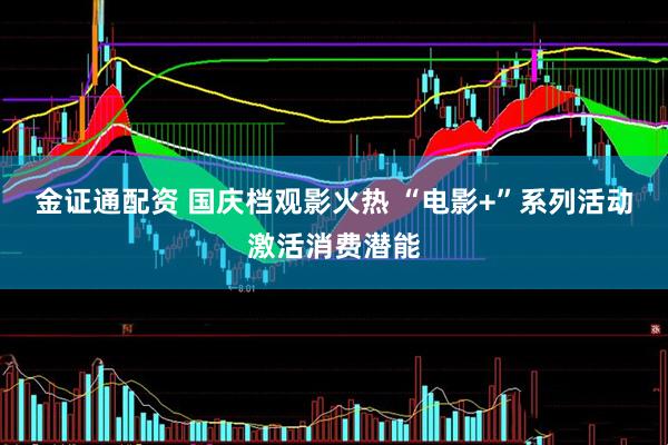 金证通配资 国庆档观影火热&#32;“电影+”系列活动激活消费潜能