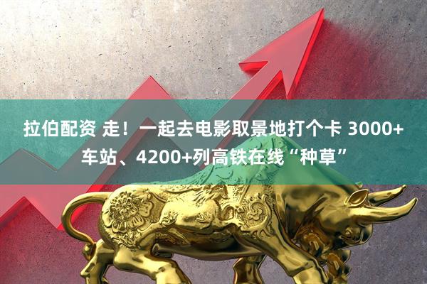 拉伯配资 走！一起去电影取景地打个卡&#32;3000+车站、4200+列高铁在线“种草”