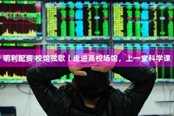 明利配资 校馆弦歌丨走进高校场馆，上一堂科学课