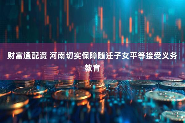 财富通配资 河南切实保障随迁子女平等接受义务教育