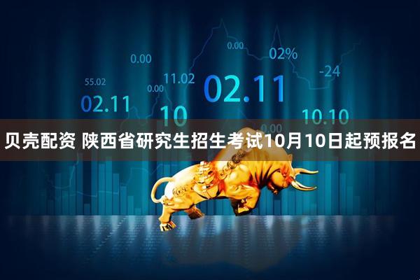 贝壳配资 陕西省研究生招生考试10月10日起预报名