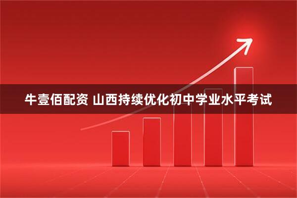 牛壹佰配资 山西持续优化初中学业水平考试