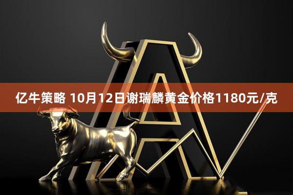 亿牛策略 10月12日谢瑞麟黄金价格1180元/克
