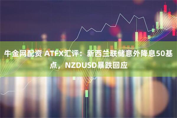 牛金网配资 ATFX汇评：新西兰联储意外降息50基点，NZDUSD暴跌回应