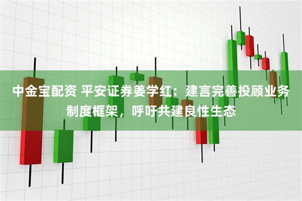 中金宝配资 平安证券姜学红：建言完善投顾业务制度框架，呼吁共建良性生态