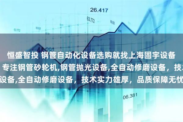 恒盛智投 钢管自动化设备选购就找上海固宇设备自动化有限责任公司，专注钢管砂轮机,钢管抛光设备,全自动修磨设备，技术实力雄厚，品质保障无忧