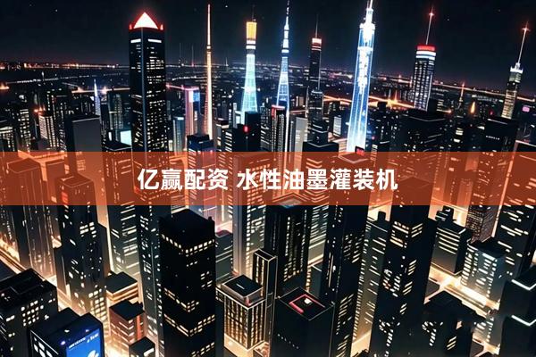 亿赢配资 水性油墨灌装机