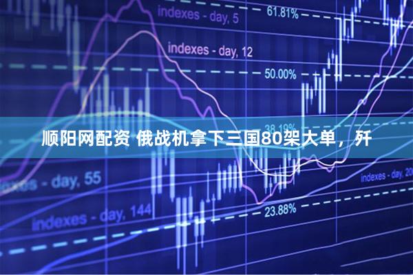顺阳网配资 俄战机拿下三国80架大单，歼