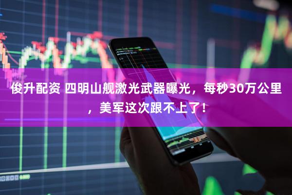 俊升配资 四明山舰激光武器曝光，每秒30万公里，美军这次跟不上了！