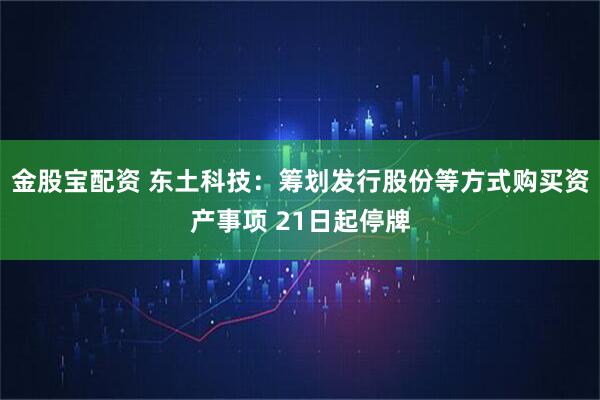 金股宝配资 东土科技：筹划发行股份等方式购买资产事项 21日起停牌