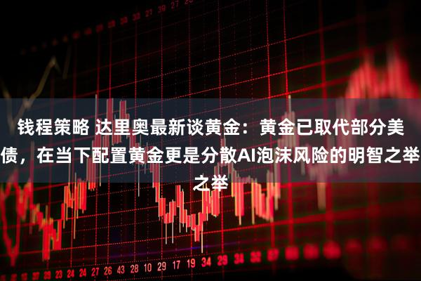 钱程策略 达里奥最新谈黄金：黄金已取代部分美债，在当下配置黄金更是分散AI泡沫风险的明智之举