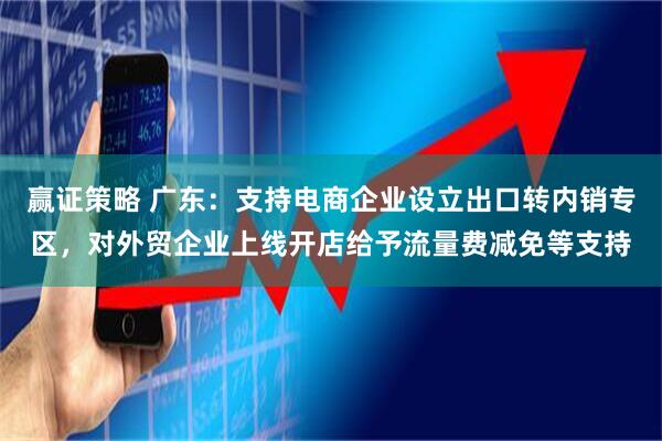 赢证策略 广东:支持电商企业设立出口转内销专区,对外贸企业上线开店给予流量费减免等支持