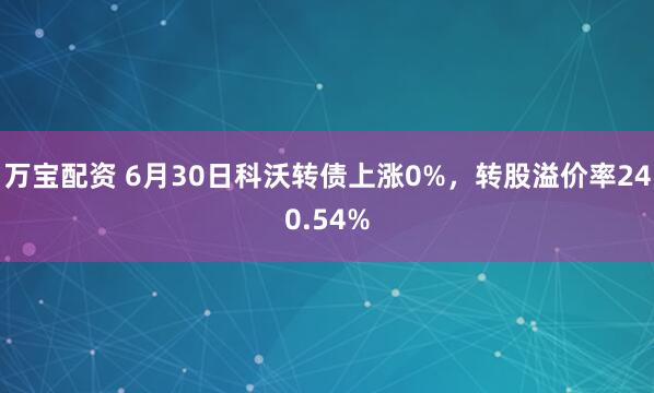 万宝配资 6月30日科沃转债上涨0%，转股溢价率240.54%