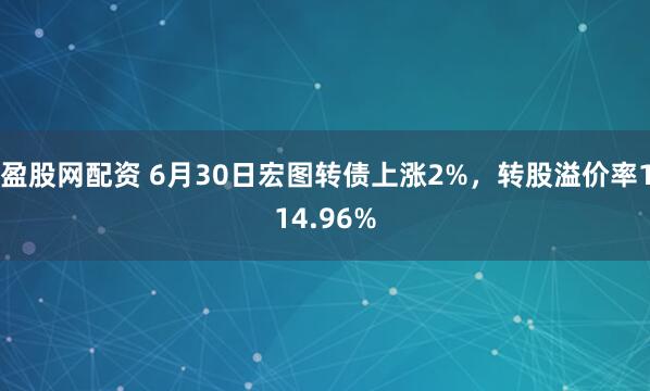 盈股网配资 6月30日宏图转债上涨2%,转股溢价率114.96%